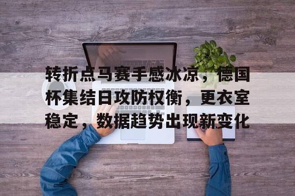 九游娱乐app-转折点马赛手感冰凉，德国杯集结日攻防权衡，更衣室稳定，数据趋势出现新变化的简单介绍