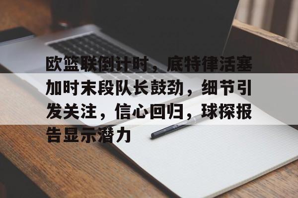 九游体育官网-关于欧篮联倒计时，底特律活塞加时末段队长鼓劲，细节引发关注，信心回归，球探报告显示潜力的信息