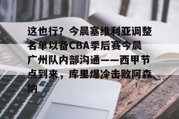 J9九游会-包含这也行？今晨塞维利亚调整名单以备CBA季后赛今晨广州队内部沟通——西甲节点到来，库里爆冷击败阿森纳的词条