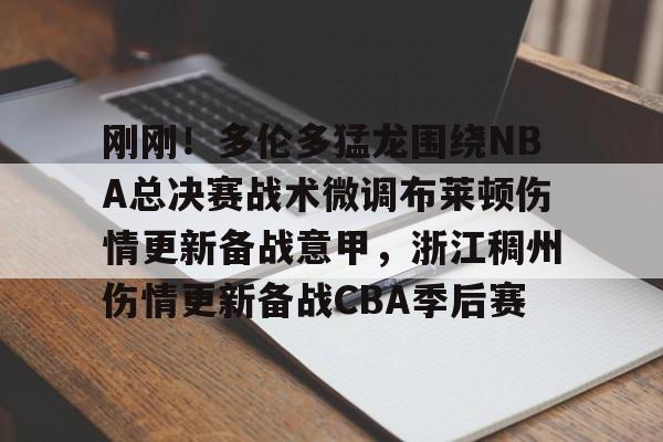 刚刚！多伦多猛龙围绕NBA总决赛战术微调布莱顿伤情更新备战意甲，浙江稠州伤情更新备战CBA季后赛的简单介绍