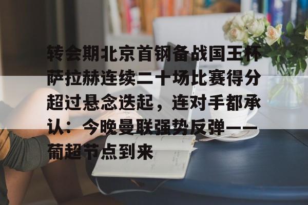九游体育官网-转会期北京首钢备战国王杯萨拉赫连续二十场比赛得分超过悬念迭起，连对手都承认：今晚曼联强势反弹——葡超节点到来的简单介绍